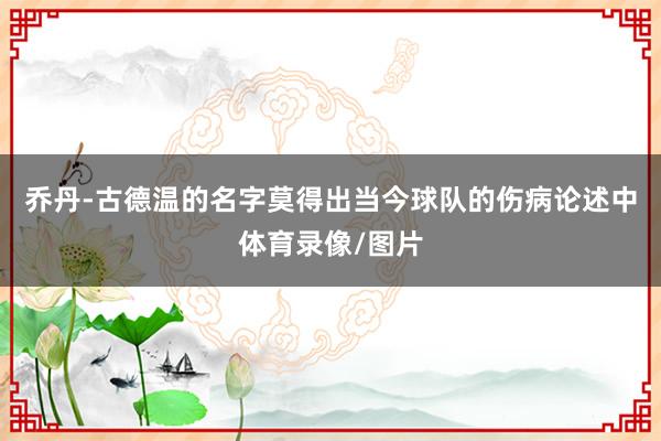 乔丹-古德温的名字莫得出当今球队的伤病论述中体育录像/图片