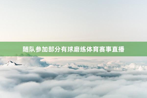 随队参加部分有球磨练体育赛事直播