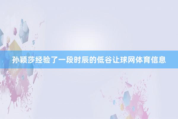 孙颖莎经验了一段时辰的低谷让球网体育信息
