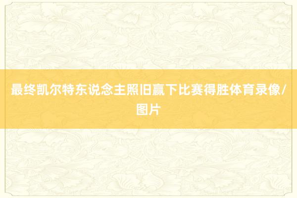 最终凯尔特东说念主照旧赢下比赛得胜体育录像/图片