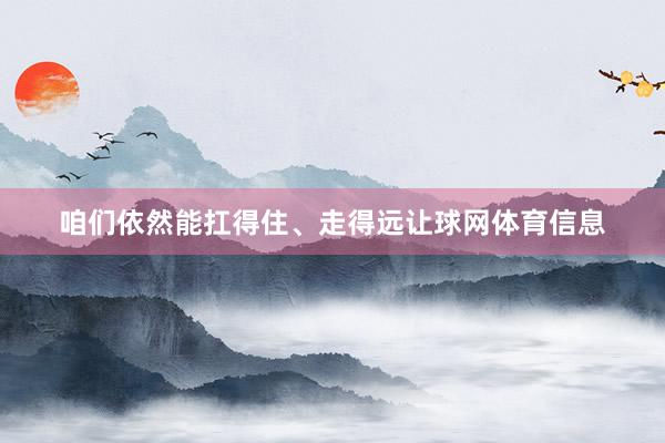 咱们依然能扛得住、走得远让球网体育信息