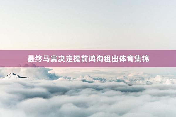 最终马赛决定提前鸿沟租出体育集锦