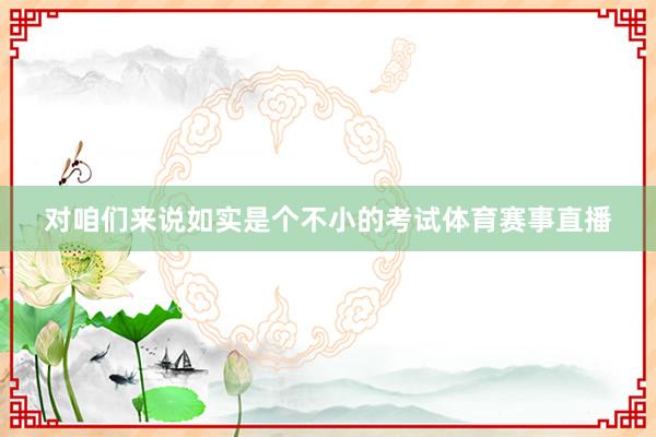 对咱们来说如实是个不小的考试体育赛事直播